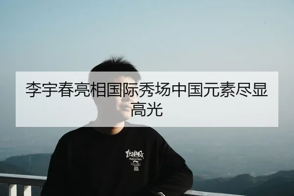 李宇春亮相国际秀场中国元素尽显高光