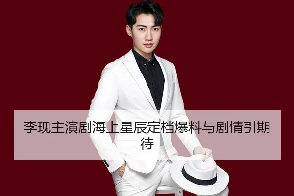 李现主演剧海上星辰定档爆料与剧情引期待