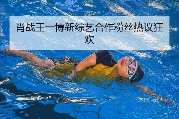 肖战王一博新综艺合作粉丝热议狂欢